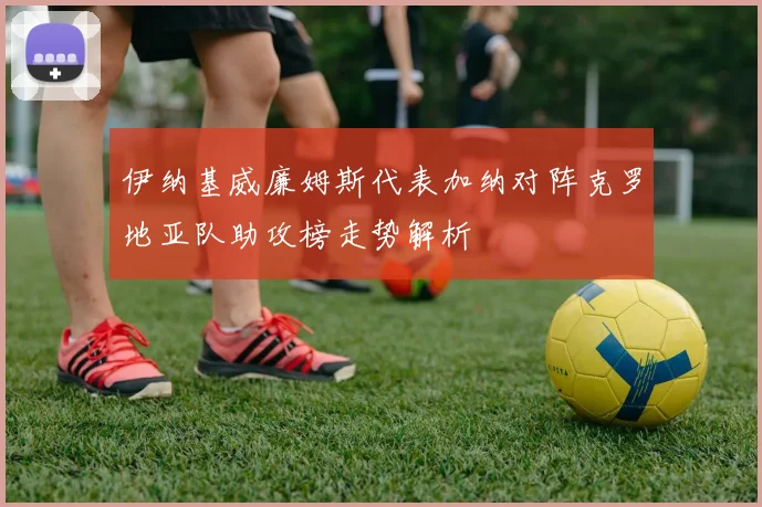 伊纳基威廉姆斯代表加纳对阵克罗地亚队助攻榜走势解析