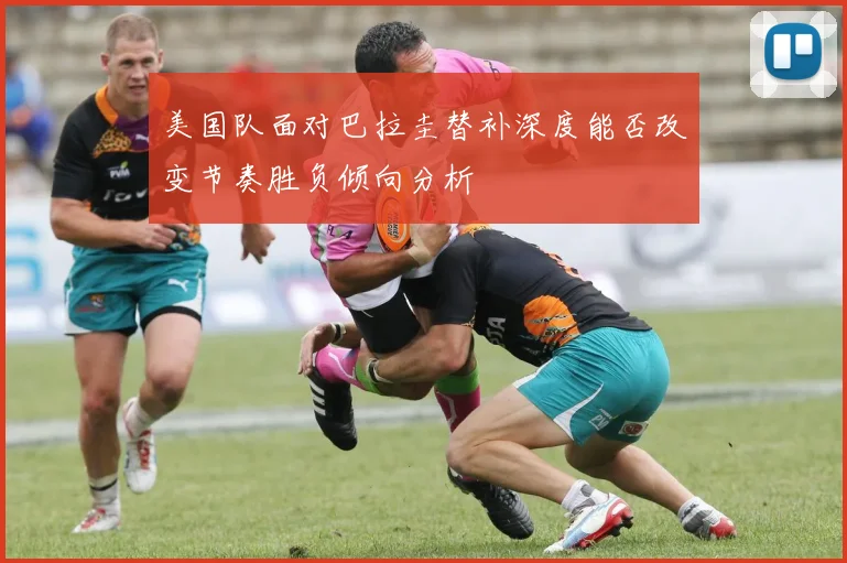 美国队面对巴拉圭替补深度能否改变节奏胜负倾向分析