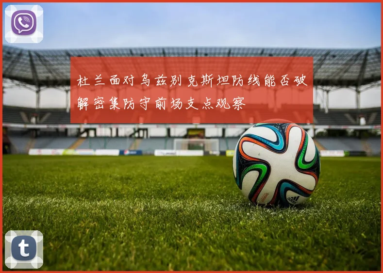 杜兰面对乌兹别克斯坦防线能否破解密集防守前场支点观察