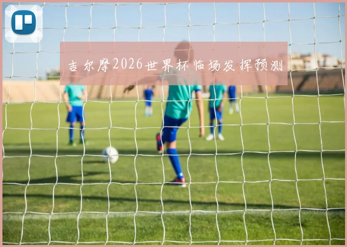 吉尔摩2026世界杯临场发挥预测