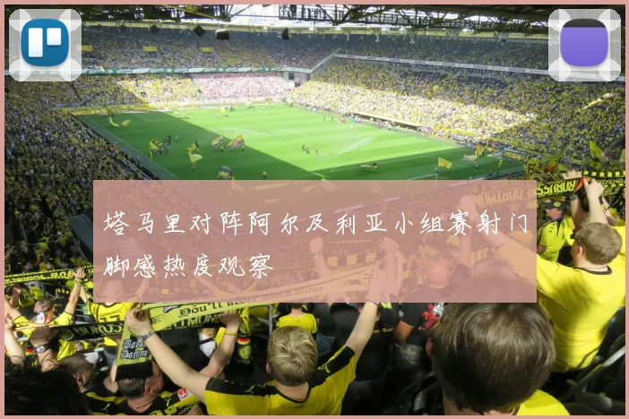 塔马里对阵阿尔及利亚小组赛射门脚感热度观察