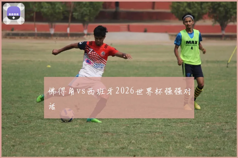 佛得角vs西班牙2026世界杯强强对话