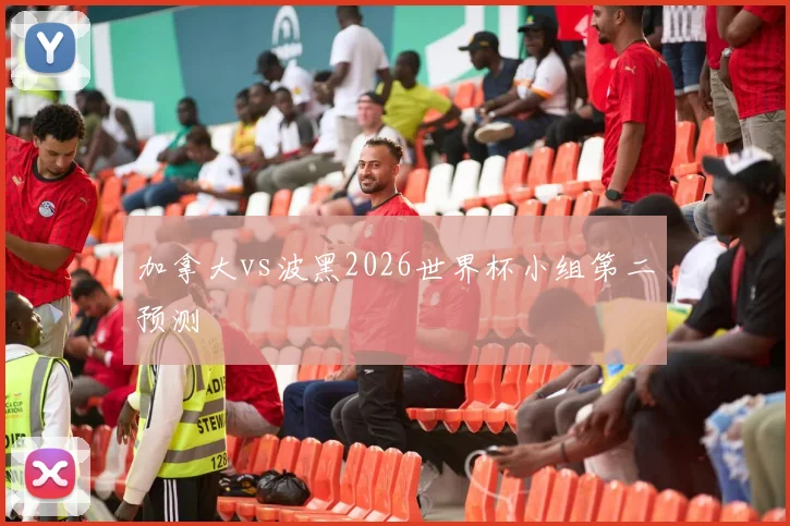 加拿大vs波黑2026世界杯小组第二预测