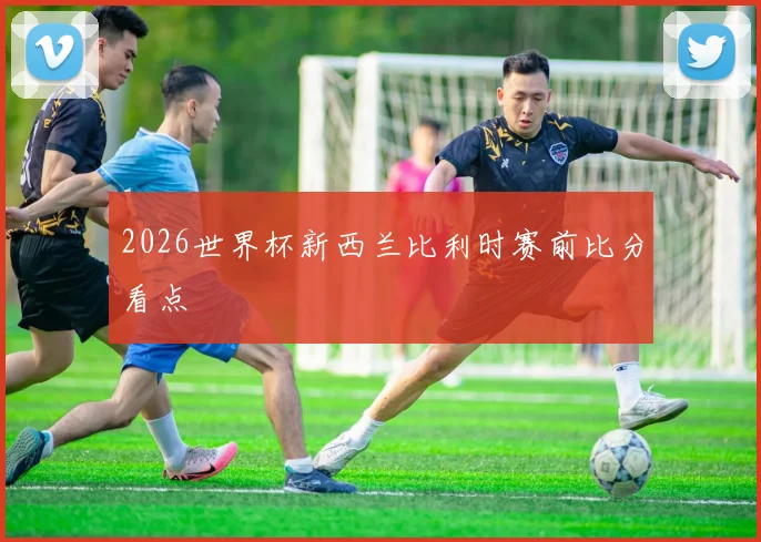2026世界杯新西兰比利时赛前比分看点