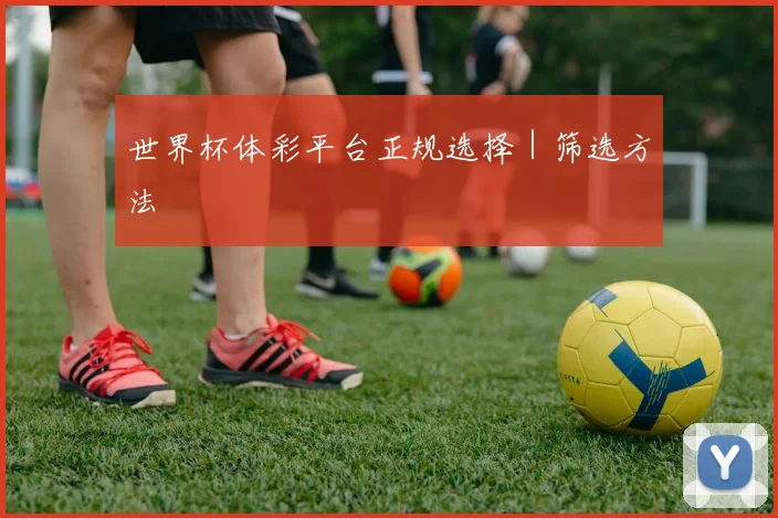 世界杯体彩平台正规选择｜筛选方法