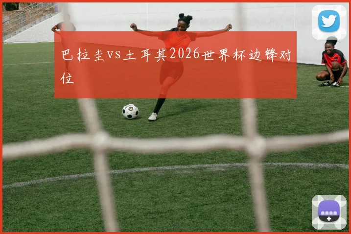 巴拉圭vs土耳其2026世界杯边锋对位