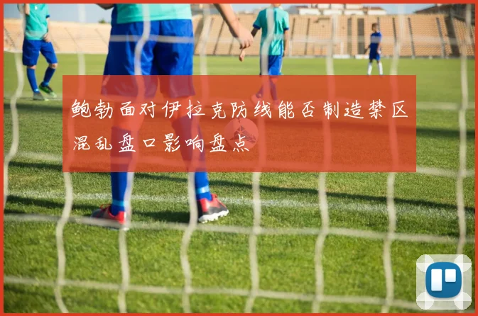鲍勃面对伊拉克防线能否制造禁区混乱盘口影响盘点