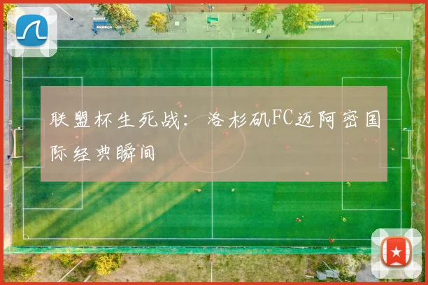 联盟杯生死战：洛杉矶FC迈阿密国际经典瞬间