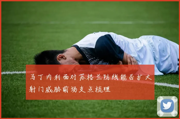 马丁内利面对苏格兰防线能否扩大射门威胁前场支点梳理