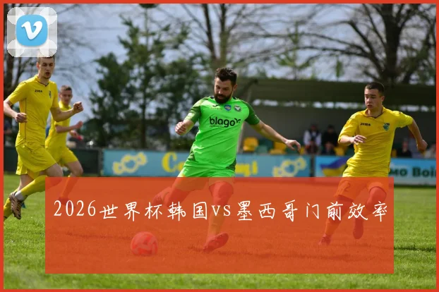 2026世界杯韩国vs墨西哥门前效率