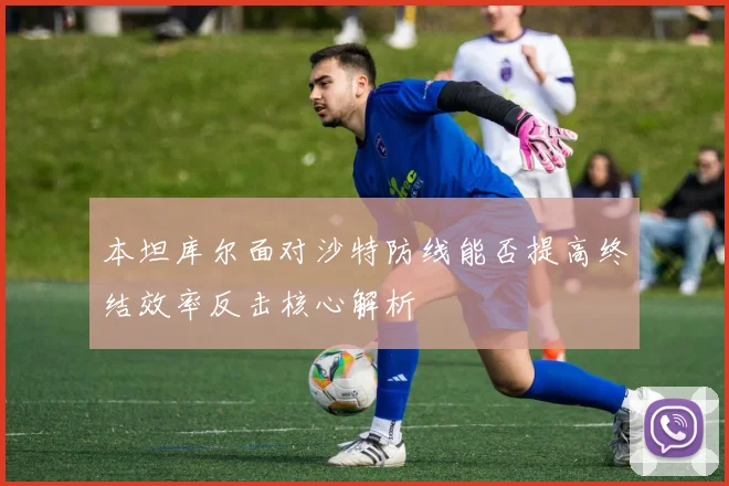 本坦库尔面对沙特防线能否提高终结效率反击核心解析