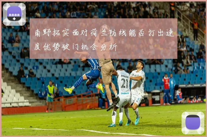 南野拓实面对荷兰防线能否打出速度优势破门机会分析