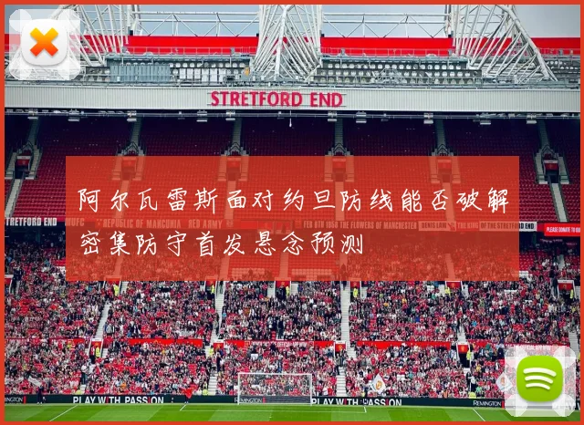 阿尔瓦雷斯面对约旦防线能否破解密集防守首发悬念预测