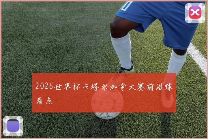 2026世界杯卡塔尔加拿大赛前进球看点