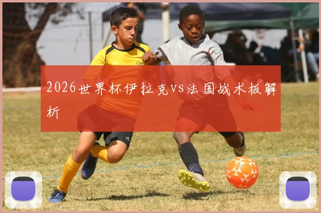 2026世界杯伊拉克vs法国战术板解析