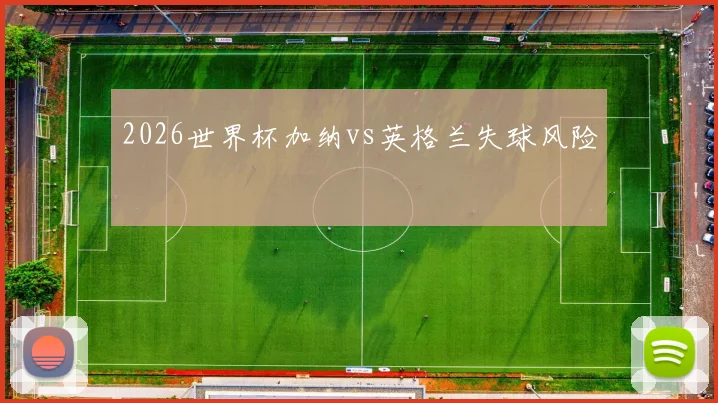 2026世界杯加纳vs英格兰失球风险