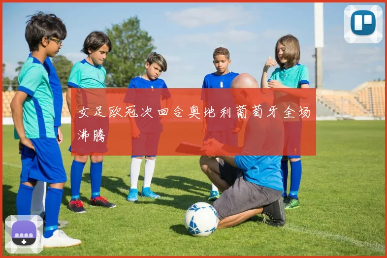 女足欧冠次回合奥地利葡萄牙全场沸腾