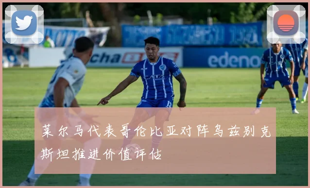 莱尔马代表哥伦比亚对阵乌兹别克斯坦推进价值评估
