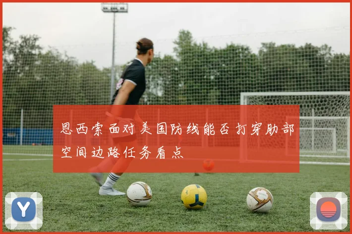 恩西索面对美国防线能否打穿肋部空间边路任务看点