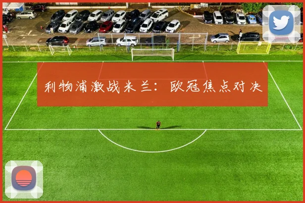 利物浦激战米兰：欧冠焦点对决
