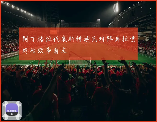 阿丁格拉代表科特迪瓦对阵库拉索终结效率看点