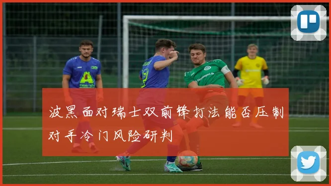波黑面对瑞士双前锋打法能否压制对手冷门风险研判
