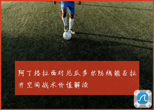 阿丁格拉面对厄瓜多尔防线能否拉开空间战术价值解读