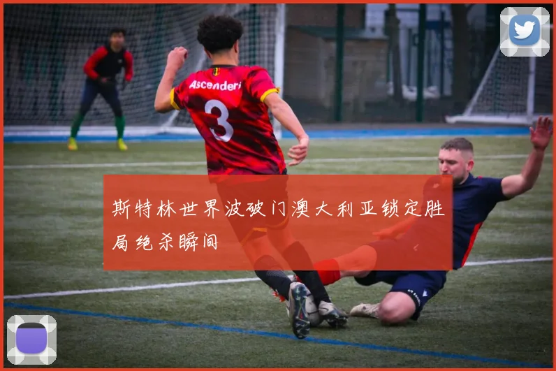 斯特林世界波破门澳大利亚锁定胜局绝杀瞬间