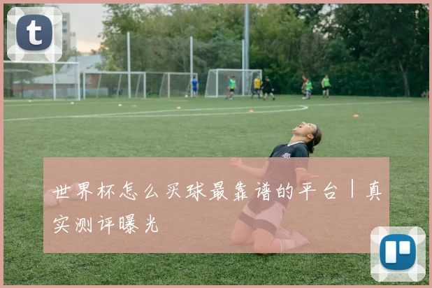 世界杯怎么买球最靠谱的平台｜真实测评曝光
