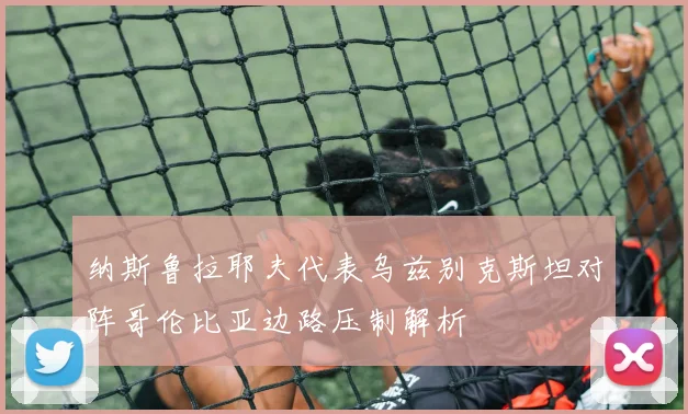 纳斯鲁拉耶夫代表乌兹别克斯坦对阵哥伦比亚边路压制解析